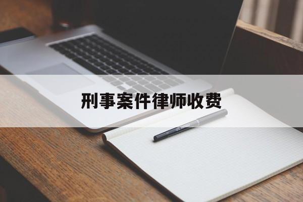 刑事案件律师收费(刑事案件律师收费6万)