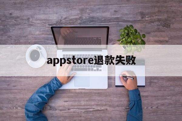 appstore退款失败(appstore退款不成功,还可以继续申请吗)