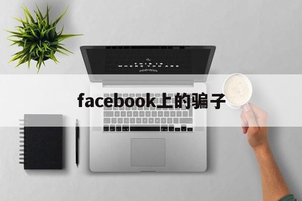 facebook上的骗子(在facebook上认识的人可靠吗)