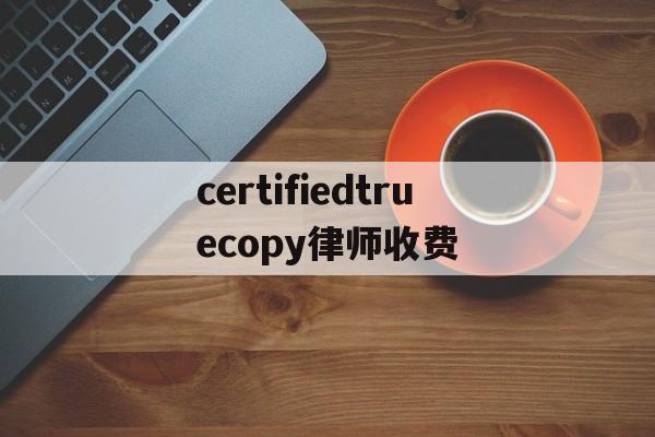 certifiedtruecopy律师收费的简单介绍