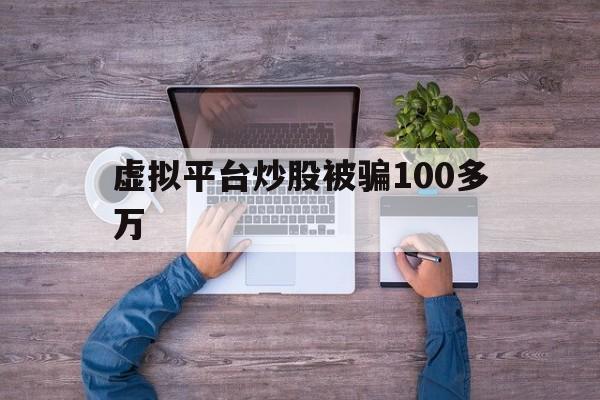 虚拟平台炒股被骗100多万(虚拟平台炒股被骗100多万元)