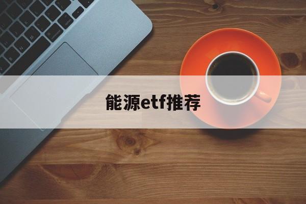 能源etf推荐(能源etf有哪些)