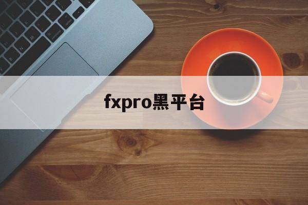 fxpro黑平台(fxpro平台正规吗?)